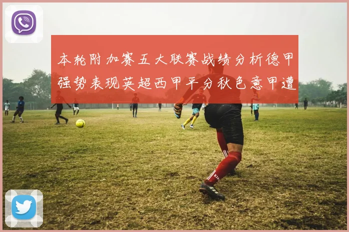 本轮附加赛五大联赛战绩分析德甲强势表现英超西甲平分秋色意甲遭遇挑战