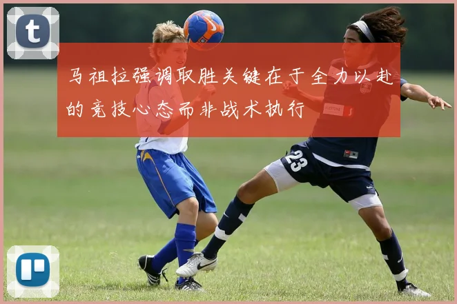 马祖拉强调取胜关键在于全力以赴的竞技心态而非战术执行