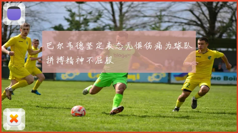 巴尔韦德坚定表态无惧伤痛为球队拼搏精神不屈服